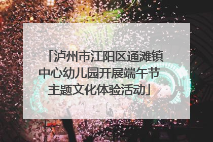 泸州市江阳区通滩镇中心幼儿园开展端午节主题文化体验活动